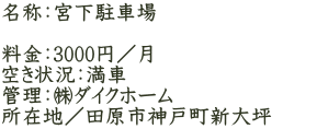 名称：宮下駐車場  料金：3000円／月 空き状況：満車 管理：㈱ダイクホーム 所在地／田原市神戸町新大坪　　
